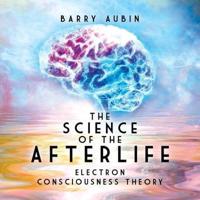 The Science of the Afterlife: Electron Consciousness Theory