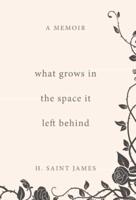 What Grows in the Space It Left Behind: A Memoir