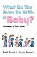What Do You Even Do With a Baby?: A Parent's First Year