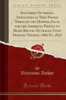 Southern Outrages; Atrocities as They Passed Through the Hopper; Facts for the American People to Read; Brutal Outrages Upon Frances Thomas; 1866 Vs. 1876 (Classic Reprint)