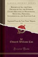 Reports of All the Cases Decided by All the Superior Courts Relating to Magistrates, Municipal, Parochial, Ecclesiastical, and Election Law, Vol. 6