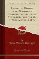 Legislative History of the Subsistence Department of the United States Army from June 16, 1775, to August 15, 1876 (Classic Reprint)