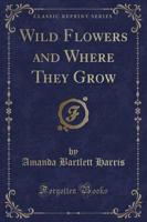 Wild Flowers and Where They Grow (Classic Reprint)