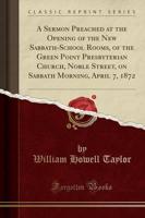 A Sermon Preached at the Opening of the New Sabbath-School Rooms, of the Green Point Presbyterian Church, Noble Street, on Sabbath Morning, April 7, 1872 (Classic Reprint)