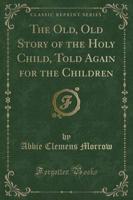 The Old, Old Story of the Holy Child, Told Again for the Children (Classic Reprint)