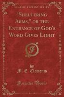 "Sheltering Arms," or the Entrance of God's Word Gives Light (Classic Reprint)
