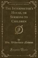 The Interpreter's House, or Sermons to Children (Classic Reprint)