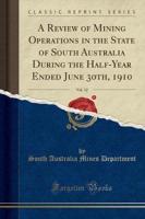 A Review of Mining Operations in the State of South Australia During the Half-Year Ended June 30Th, 1910, Vol. 12 (Classic Reprint)