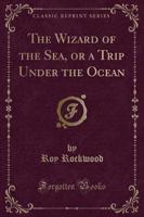 The Wizard of the Sea, or a Trip Under the Ocean (Classic Reprint)