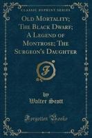 Old Mortality; The Black Dwarf; A Legend of Montrose; The Surgeon's Daughter (Classic Reprint)