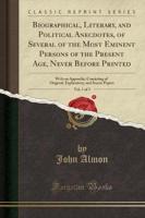 Biographical, Literary, and Political Anecdotes, of Several of the Most Eminent Persons of the Present Age, Never Before Printed, Vol. 1 of 3