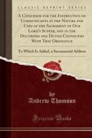 A Catechism for the Instruction of Communicants in the Nature and Uses of the Sacrament of Our Lord's Supper, and in the Doctrines and Duties Connected With That Ordinance