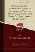 Geschichte Des Unterrichtswesens in Deutschland Von Den Altesten Zeiten Bis Zur Mitte Des Dreizehnten Jahrhunderts (Classic Reprint)