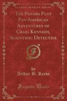 The Panama Plot Pan-American Adventures of Craig Kennedy, Scientific Detective (Classic Reprint)
