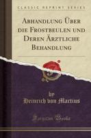 Abhandlung Über Die Frostbeulen Und Deren Ärztliche Behandlung (Classic Reprint)