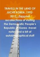 TRAVELS IN THE LAND OF JUCHE KOREA ,1992-2017. -Personal recollections of visiting the Democratic People's Republic of Korea -travel notes and a bit of autobiographical stuff