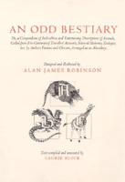 An Odd Bestiary, or, A Compendium of Instructive and Entertaining Descriptions of Animals, Culled from Five Centuries of Travelers' Accounts, Natural Histories, Zoologies, Etc. By Authors Famous and Obscure, Arranged as an Abecedary