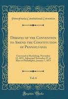 Debates of the Convention to Amend the Constitution of Pennsylvania, Vol. 6
