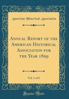 Annual Report of the American Historical Association for the Year 1899, Vol. 1 of 2 (Classic Reprint)