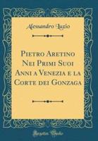 Pietro Aretino Nei Primi Suoi Anni a Venezia E La Corte Dei Gonzaga (Classic Reprint)