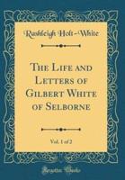 The Life and Letters of Gilbert White of Selborne, Vol. 1 of 2 (Classic Reprint)