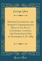 Memoir Concerning the Seabury Commemoration Held at St. Paul's Cathedral, London, the Fourteenth Day of November, A. D. 1884 (Classic Reprint)