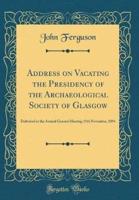 Address on Vacating the Presidency of the Archaeological Society of Glasgow
