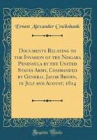 Documents Relating to the Invasion of the Niagara Peninsula by the United States Army, Commanded by General Jacob Brown, in July and August, 1814 (Classic Reprint)