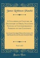 A Cyclopedia of Costume, or Dictionary of Dress, Including Notices of Contemporaneous Fashions on the Continent, Vol. 1 of 2