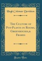 The Culture of Pot-Plants in Rooms, Greenhouses,& Frames (Classic Reprint)