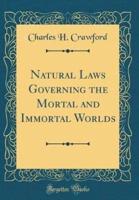 Natural Laws Governing the Mortal and Immortal Worlds (Classic Reprint)