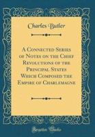 A Connected Series of Notes on the Chief Revolutions of the Principal States Which Composed the Empire of Charlemagne (Classic Reprint)