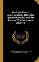 Geologische Und Mineralogische Litteratur Der Rheinprovinz Und Der Provinz Westfalen Sowie Einiger A