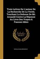 Trois Lettres De L'auteur De La Recherche De La Verité, Touchant La Defense De Mr. Arnauld Contre La Réponse Au Livre Des Vrayes & Fausses Idées