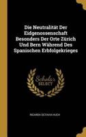 Die Neutralität Der Eidgenossenschaft Besonders Der Orte Zürich Und Bern Während Des Spanischen Erbfolgekrieges