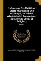 L'alsace Au Dix-Huitième Siècle Au Point De Vue Historique, Judiciaire, Administratif, Économique, Intellectual, Social Et Religieux; Volume 4