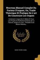 Nouveau Manuel Complet Du Facteur D'orgues, Ou, Traité Théorique Et Pratique De L'art De Construire Les Orgues
