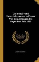 Das Schul- Und Unterrichtswesen in Elsass Von Den Anfängen Bis Gegen Das Jahr 1530