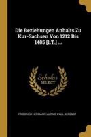 Die Beziehungen Anhalts Zu Kur-Sachsen Von 1212 Bis 1485 [1.T.] ...