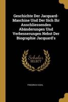Geschichte Der Jacquard-Maschine Und Der Sich Ihr Anschliessenden Abänderungen Und Verbesserungen Nebst Der Biographie Jacquard's