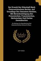 Der Erwerb Der Erbschaft Nach Österreichischem Rechte, Auf Grundlage Des Gemeinen Rechtes, Mit Berücksichtigung Des Preussischen, Französischen, Sächsischen Und Zücher Gesetzbuches