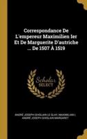 Correspondance De L'empereur Maximilien Ier Et De Marguerite D'autriche ... De 1507 À 1519