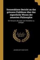 Sonnenklarer Bericht an Das Grössere Publikum Über Das Eigentliche Wesen Der Neuesten Philosophie