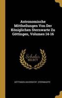 Astronomische Mittheilungen Von Der Königlichen Sternwarte Zu Göttingen, Volumes 14-16