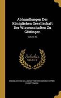 Abhandlungen Der Königlichen Gesellschaft Der Wissenschaften Zu Göttingen; Volume 40
