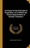 An Essay On the Principle of Population, As It Affects the Future Improvement of Society, Volumen I