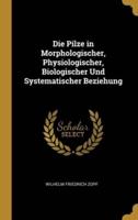 Die Pilze in Morphologischer, Physiologischer, Biologischer Und Systematischer Beziehung