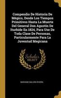 Compendio De Historia De Mégico, Desde Los Tiempos Primitivos Hasta La Muerte Del General Don Agustin De Iturbide En 1824, Para Use De Toda Clase De Personas, Particularmente Para La Juventud Megicana