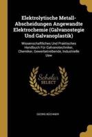 Elektrolytische Metall-Abscheidungen Angewandte Elektrochemie (Galvanostegie Und Galvanoplastik)