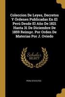 Coleccion De Leyes, Decretos Y Órdenes Publicadas En El Perú Desde El Año De 1821 Hasta 31 De Diciembre De 1859 Reimpr. Por Orden De Materias Por J. Oviedo